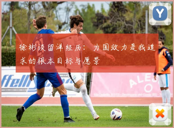 徐彬谈留洋经历：为国效力是我追求的根本目标与愿景