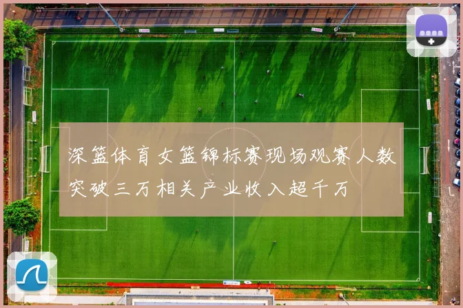 深篮体育女篮锦标赛现场观赛人数突破三万相关产业收入超千万